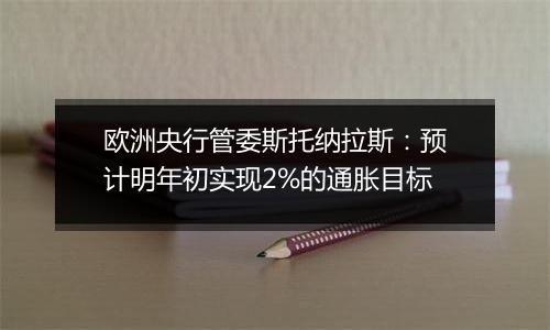 欧洲央行管委斯托纳拉斯：预计明年初实现2%的通胀目标