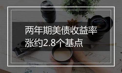 两年期美债收益率涨约2.8个基点