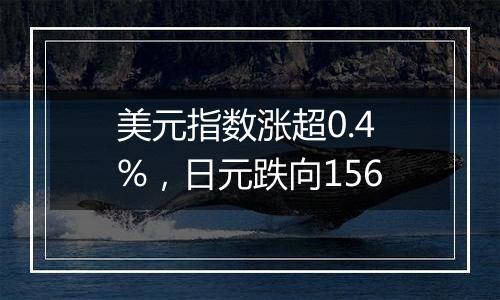 美元指数涨超0.4%，日元跌向156