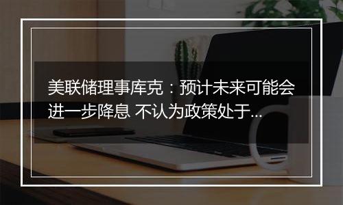 美联储理事库克：预计未来可能会进一步降息 不认为政策处于预设轨道