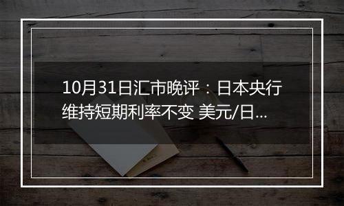 10月31日汇市晚评：日本央行维持短期利率不变 美元/日元持续承受看跌压力