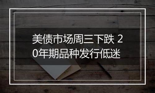 美债市场周三下跌 20年期品种发行低迷