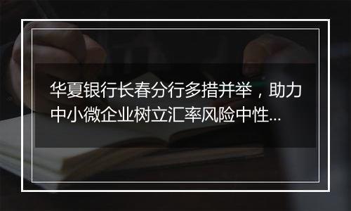 华夏银行长春分行多措并举，助力中小微企业树立汇率风险中性理念