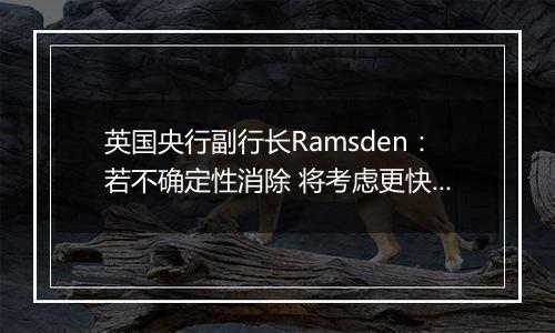 英国央行副行长Ramsden：若不确定性消除 将考虑更快降息