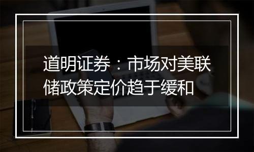 道明证券：市场对美联储政策定价趋于缓和