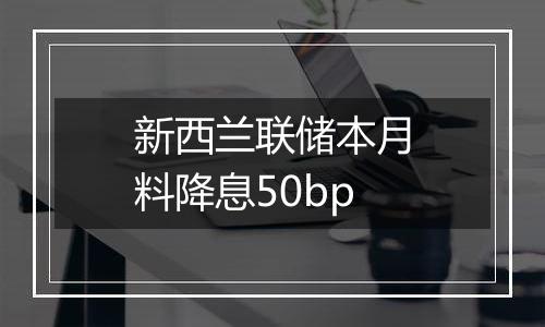 新西兰联储本月料降息50bp