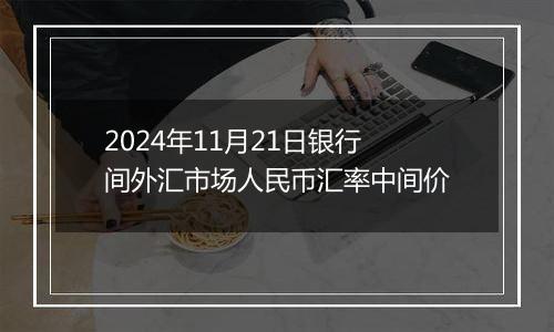 2024年11月21日银行间外汇市场人民币汇率中间价