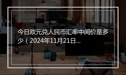 今日欧元兑人民币汇率中间价是多少（2024年11月21日）