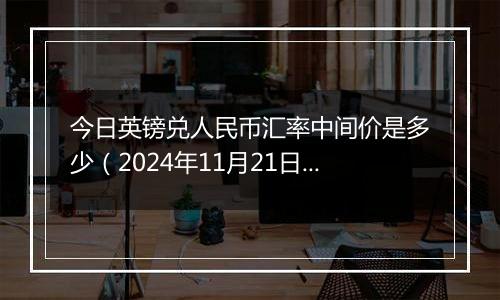 今日英镑兑人民币汇率中间价是多少（2024年11月21日）