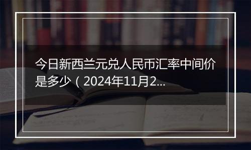 今日新西兰元兑人民币汇率中间价是多少（2024年11月21日）