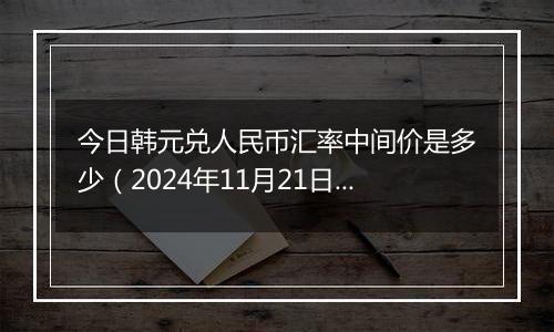 今日韩元兑人民币汇率中间价是多少（2024年11月21日）