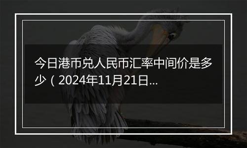 今日港币兑人民币汇率中间价是多少（2024年11月21日）