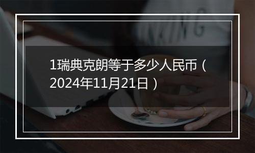 1瑞典克朗等于多少人民币（2024年11月21日）