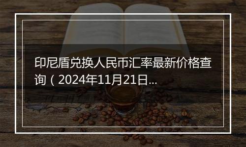 印尼盾兑换人民币汇率最新价格查询（2024年11月21日）