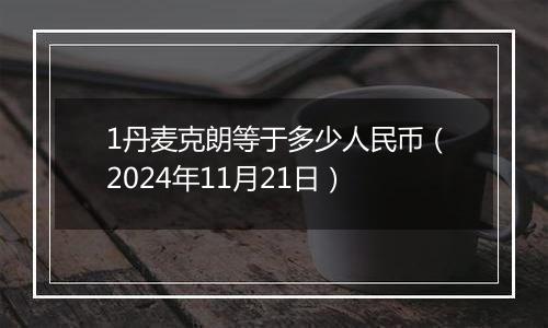 1丹麦克朗等于多少人民币（2024年11月21日）