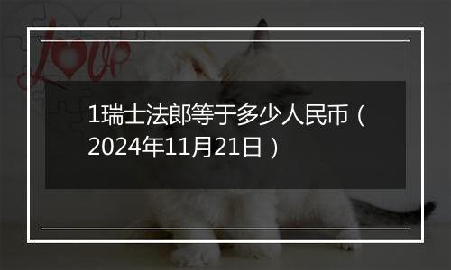 1瑞士法郎等于多少人民币（2024年11月21日）