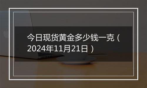 今日现货黄金多少钱一克（2024年11月21日）