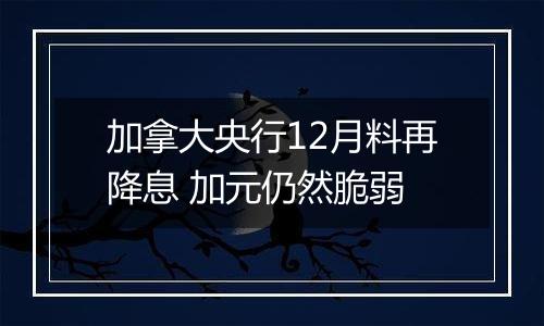 加拿大央行12月料再降息 加元仍然脆弱