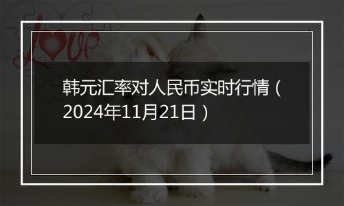 韩元汇率对人民币实时行情（2024年11月21日）