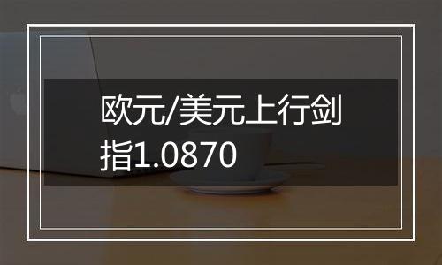 欧元/美元上行剑指1.0870