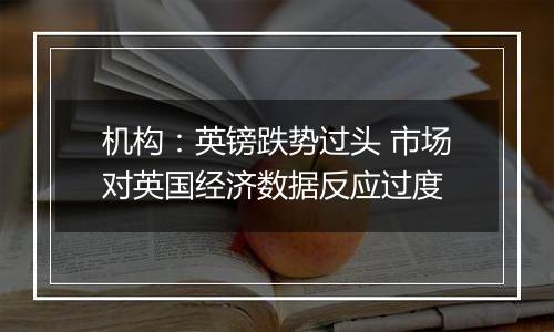 机构：英镑跌势过头 市场对英国经济数据反应过度