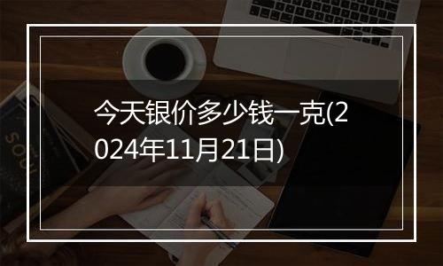 今天银价多少钱一克(2024年11月21日)