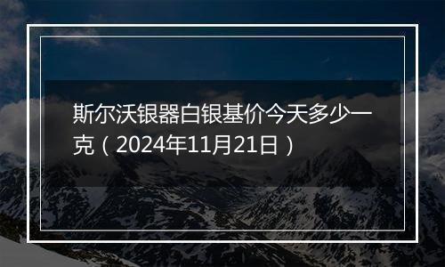 斯尔沃银器白银基价今天多少一克（2024年11月21日）