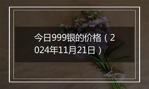 今日999银的价格（2024年11月21日）