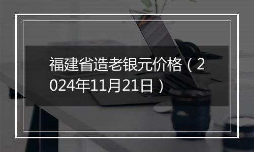 福建省造老银元价格（2024年11月21日）