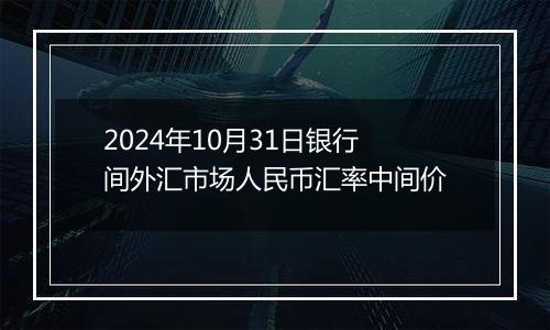 2024年10月31日银行间外汇市场人民币汇率中间价