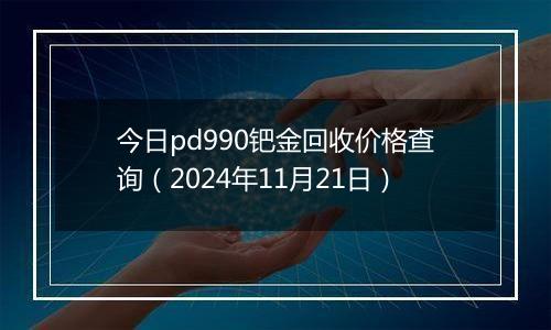 今日pd990钯金回收价格查询（2024年11月21日）