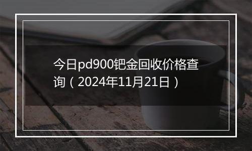 今日pd900钯金回收价格查询（2024年11月21日）