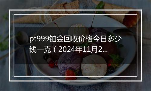 pt999铂金回收价格今日多少钱一克（2024年11月21日）