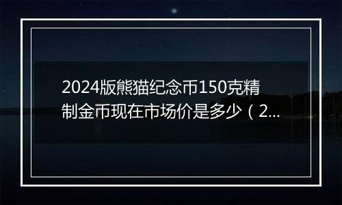 2024版熊猫纪念币150克精制金币现在市场价是多少（2024年11月21日）