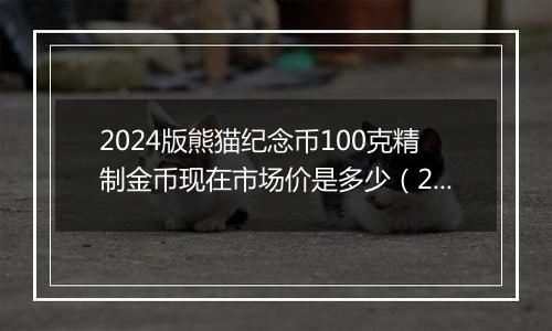 2024版熊猫纪念币100克精制金币现在市场价是多少（2024年11月21日）