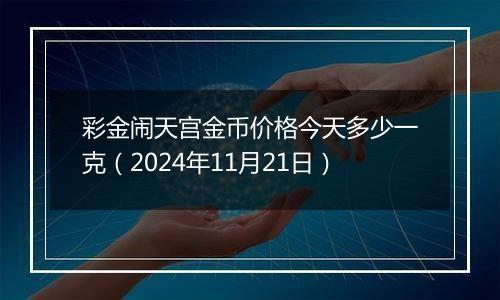 彩金闹天宫金币价格今天多少一克（2024年11月21日）