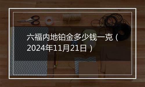 六福内地铂金多少钱一克（2024年11月21日）