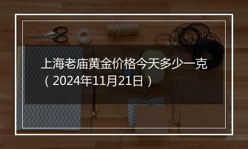 上海老庙黄金价格今天多少一克（2024年11月21日）