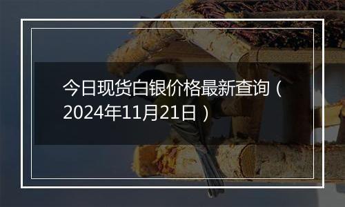 今日现货白银价格最新查询（2024年11月21日）