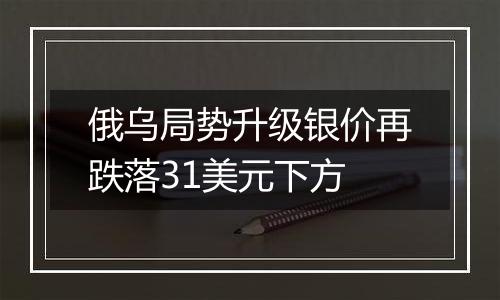 俄乌局势升级银价再跌落31美元下方