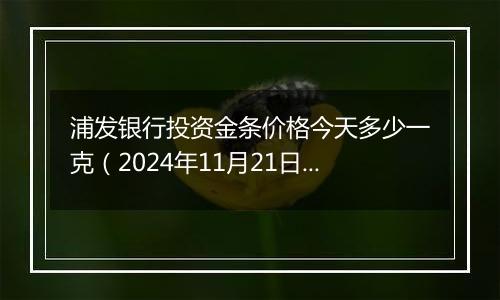 浦发银行投资金条价格今天多少一克（2024年11月21日）