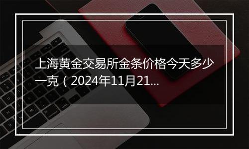 上海黄金交易所金条价格今天多少一克（2024年11月21日）