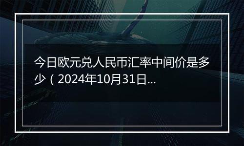 今日欧元兑人民币汇率中间价是多少（2024年10月31日）