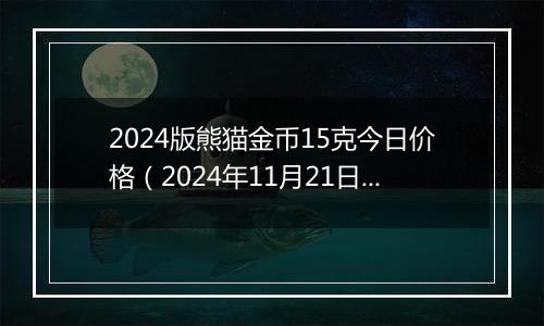 2024版熊猫金币15克今日价格（2024年11月21日）