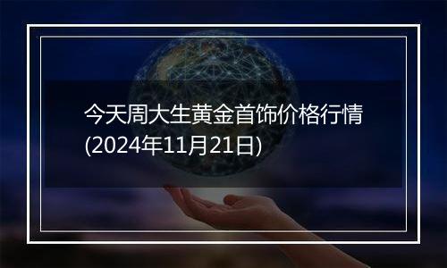 今天周大生黄金首饰价格行情(2024年11月21日)