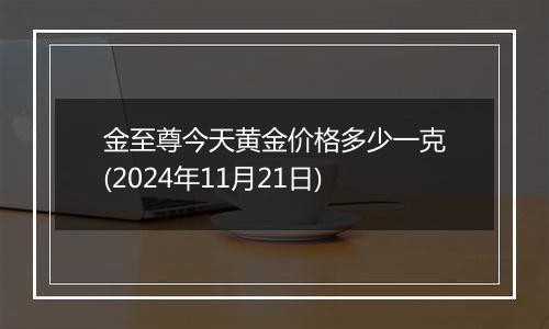 金至尊今天黄金价格多少一克(2024年11月21日)