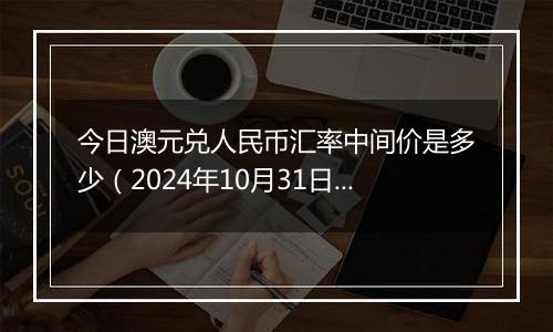 今日澳元兑人民币汇率中间价是多少（2024年10月31日）