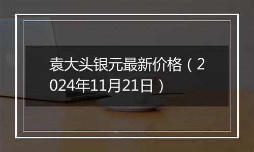 袁大头银元最新价格（2024年11月21日）