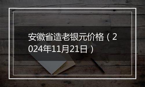 安徽省造老银元价格（2024年11月21日）