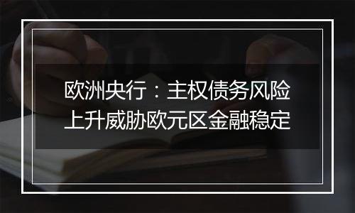 欧洲央行：主权债务风险上升威胁欧元区金融稳定